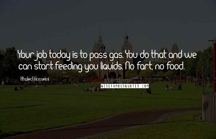 Khaled Hosseini Quotes: Your job today is to pass gas. You do that and we can start feeding you liquids. No fart, no food.