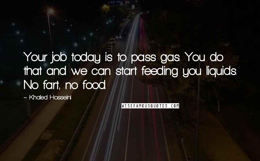 Khaled Hosseini Quotes: Your job today is to pass gas. You do that and we can start feeding you liquids. No fart, no food.