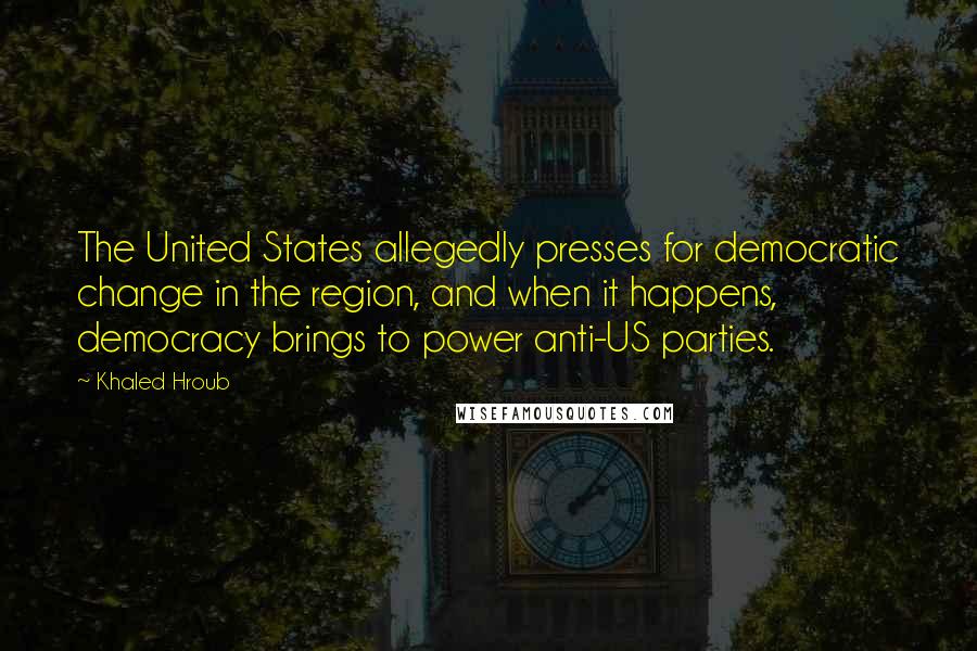 Khaled Hroub Quotes: The United States allegedly presses for democratic change in the region, and when it happens, democracy brings to power anti-US parties.