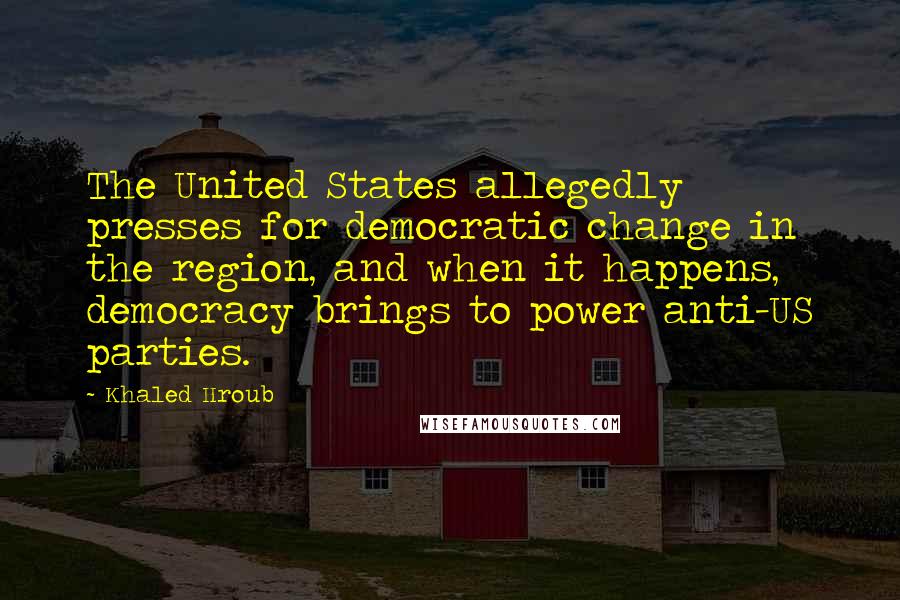 Khaled Hroub Quotes: The United States allegedly presses for democratic change in the region, and when it happens, democracy brings to power anti-US parties.