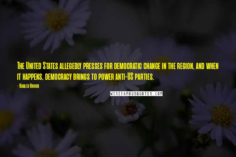 Khaled Hroub Quotes: The United States allegedly presses for democratic change in the region, and when it happens, democracy brings to power anti-US parties.