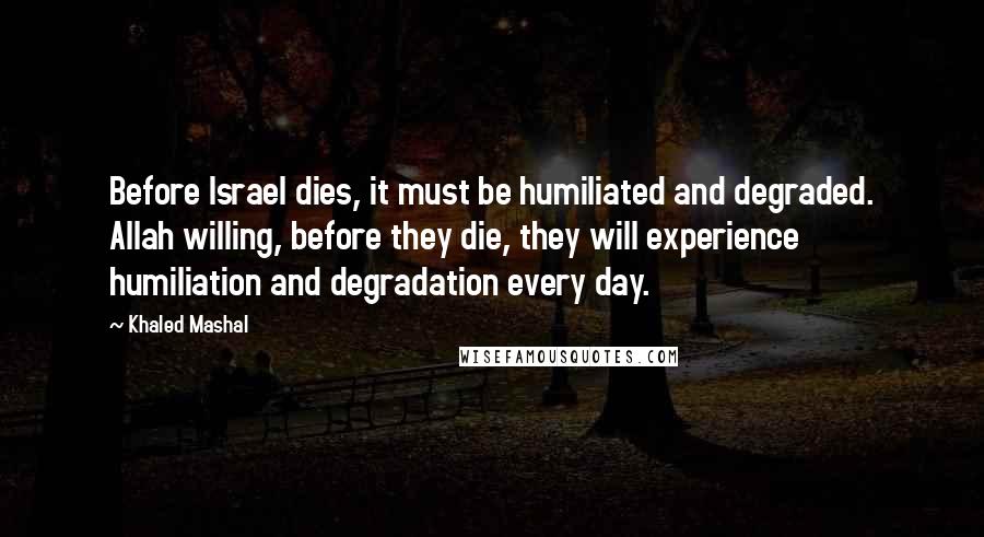 Khaled Mashal Quotes: Before Israel dies, it must be humiliated and degraded. Allah willing, before they die, they will experience humiliation and degradation every day.