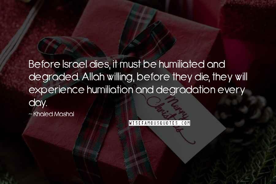 Khaled Mashal Quotes: Before Israel dies, it must be humiliated and degraded. Allah willing, before they die, they will experience humiliation and degradation every day.