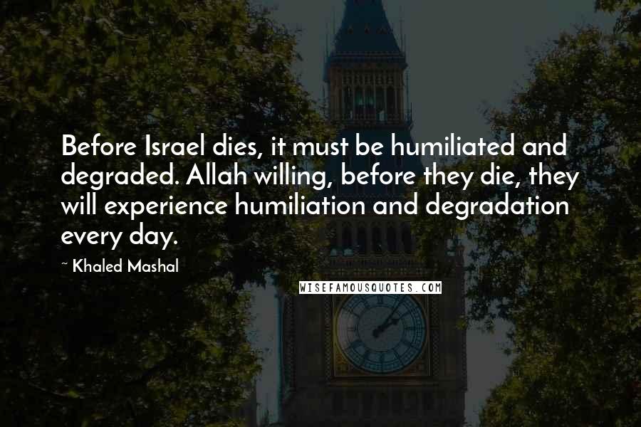 Khaled Mashal Quotes: Before Israel dies, it must be humiliated and degraded. Allah willing, before they die, they will experience humiliation and degradation every day.