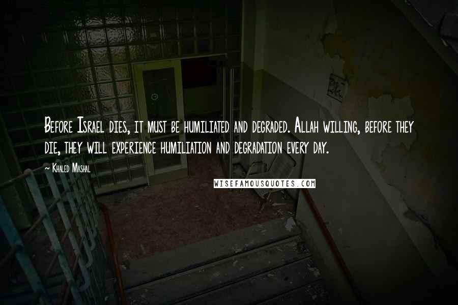 Khaled Mashal Quotes: Before Israel dies, it must be humiliated and degraded. Allah willing, before they die, they will experience humiliation and degradation every day.
