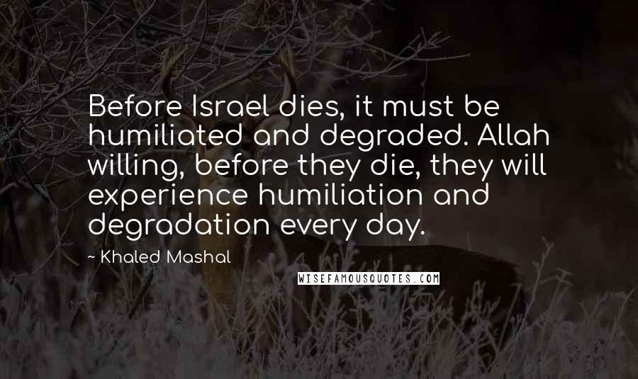 Khaled Mashal Quotes: Before Israel dies, it must be humiliated and degraded. Allah willing, before they die, they will experience humiliation and degradation every day.