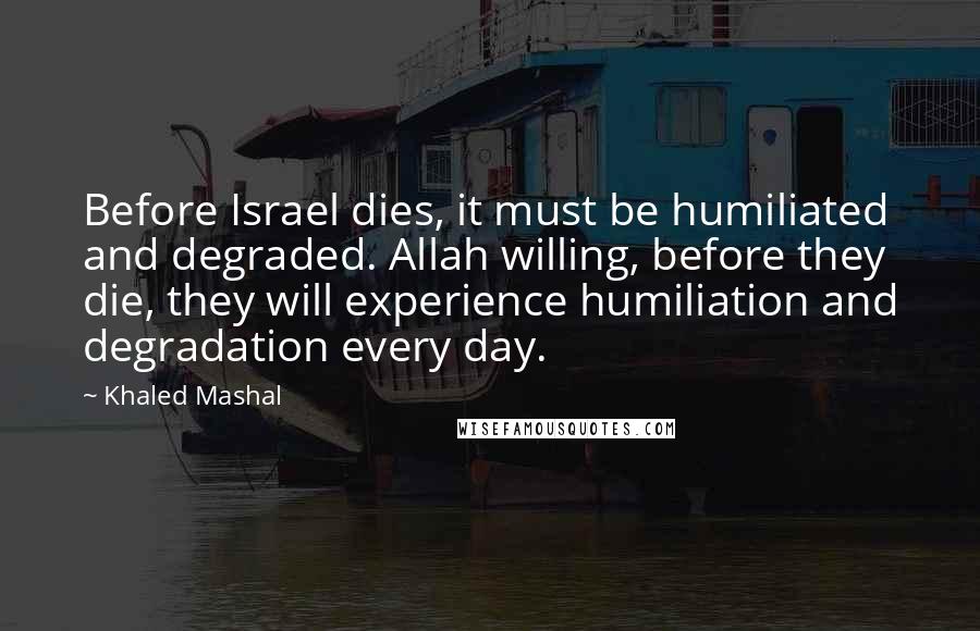 Khaled Mashal Quotes: Before Israel dies, it must be humiliated and degraded. Allah willing, before they die, they will experience humiliation and degradation every day.