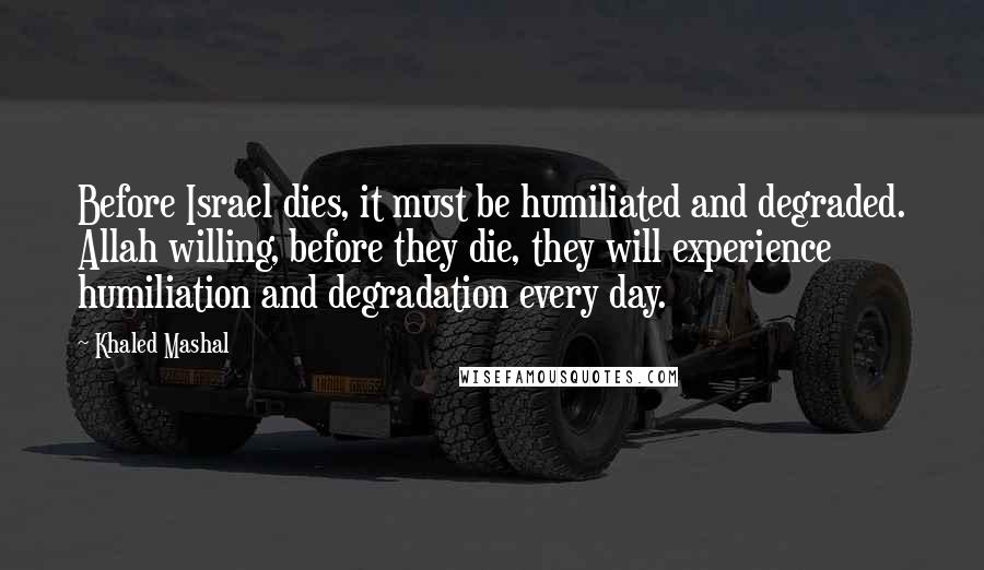 Khaled Mashal Quotes: Before Israel dies, it must be humiliated and degraded. Allah willing, before they die, they will experience humiliation and degradation every day.