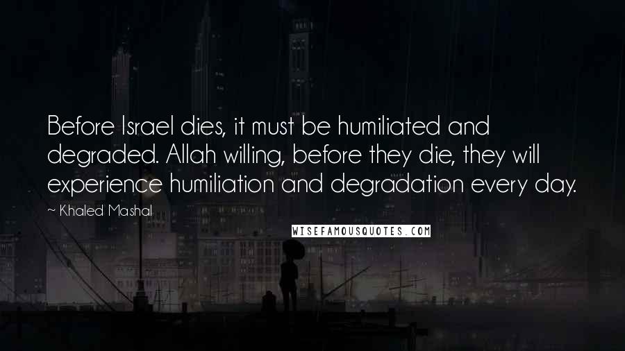 Khaled Mashal Quotes: Before Israel dies, it must be humiliated and degraded. Allah willing, before they die, they will experience humiliation and degradation every day.