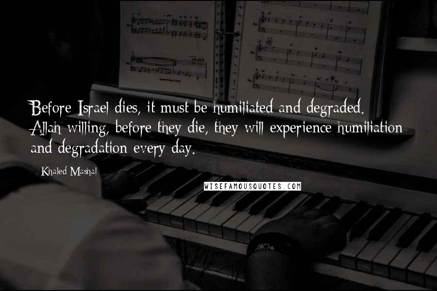 Khaled Mashal Quotes: Before Israel dies, it must be humiliated and degraded. Allah willing, before they die, they will experience humiliation and degradation every day.