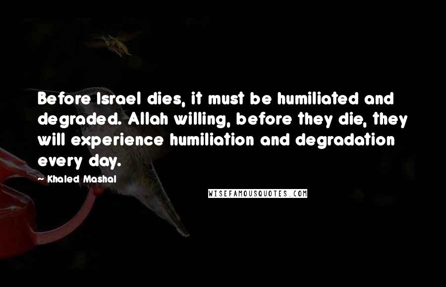 Khaled Mashal Quotes: Before Israel dies, it must be humiliated and degraded. Allah willing, before they die, they will experience humiliation and degradation every day.