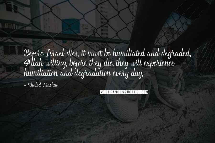 Khaled Mashal Quotes: Before Israel dies, it must be humiliated and degraded. Allah willing, before they die, they will experience humiliation and degradation every day.