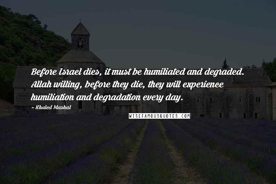 Khaled Mashal Quotes: Before Israel dies, it must be humiliated and degraded. Allah willing, before they die, they will experience humiliation and degradation every day.