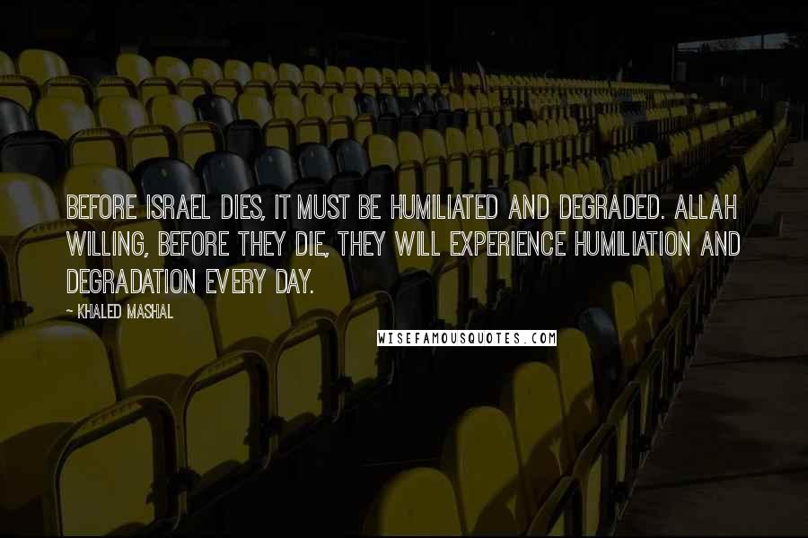 Khaled Mashal Quotes: Before Israel dies, it must be humiliated and degraded. Allah willing, before they die, they will experience humiliation and degradation every day.