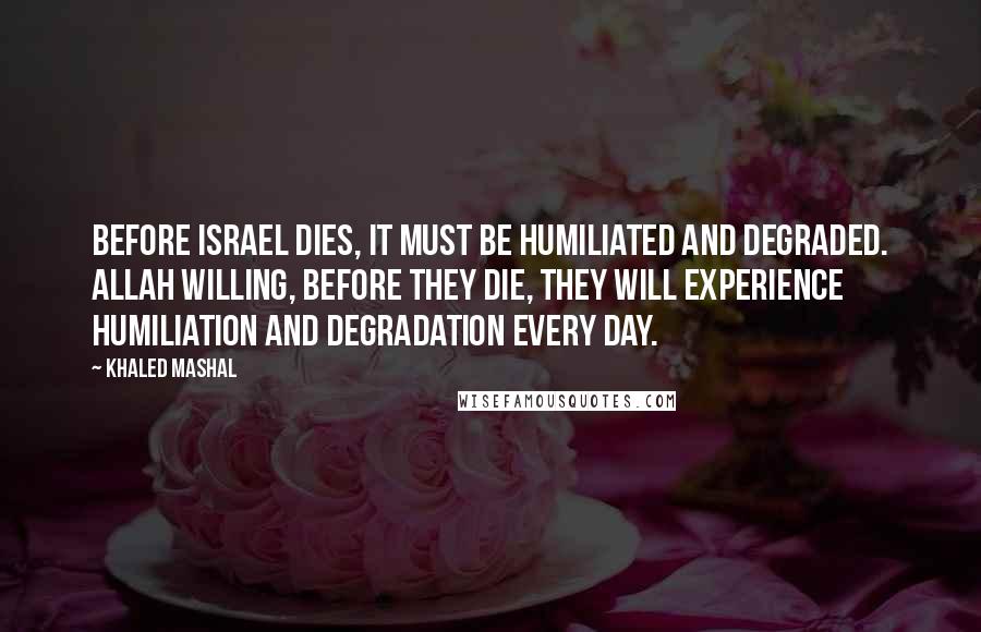 Khaled Mashal Quotes: Before Israel dies, it must be humiliated and degraded. Allah willing, before they die, they will experience humiliation and degradation every day.