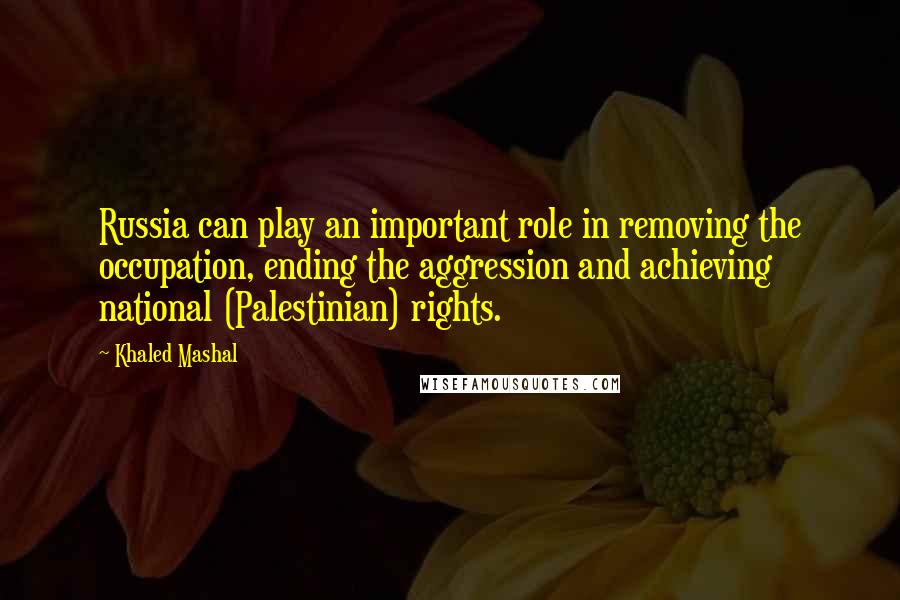 Khaled Mashal Quotes: Russia can play an important role in removing the occupation, ending the aggression and achieving national (Palestinian) rights.