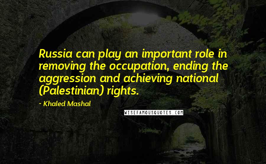 Khaled Mashal Quotes: Russia can play an important role in removing the occupation, ending the aggression and achieving national (Palestinian) rights.