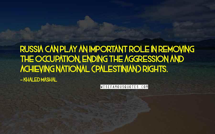 Khaled Mashal Quotes: Russia can play an important role in removing the occupation, ending the aggression and achieving national (Palestinian) rights.