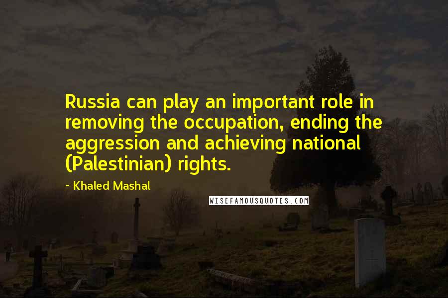 Khaled Mashal Quotes: Russia can play an important role in removing the occupation, ending the aggression and achieving national (Palestinian) rights.