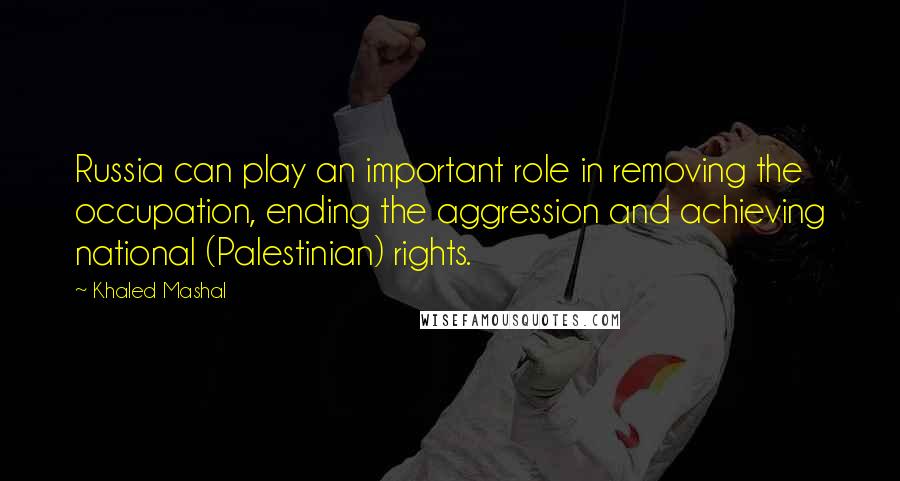 Khaled Mashal Quotes: Russia can play an important role in removing the occupation, ending the aggression and achieving national (Palestinian) rights.