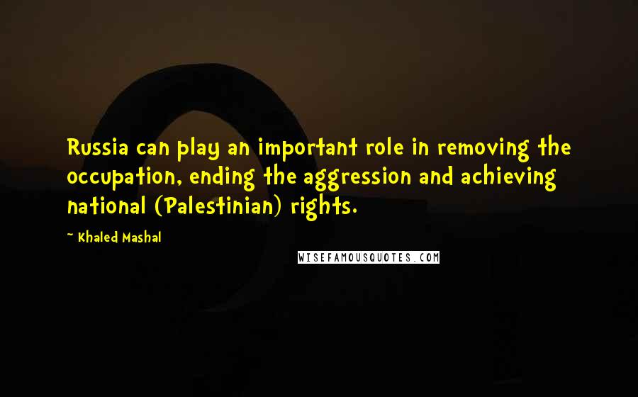 Khaled Mashal Quotes: Russia can play an important role in removing the occupation, ending the aggression and achieving national (Palestinian) rights.