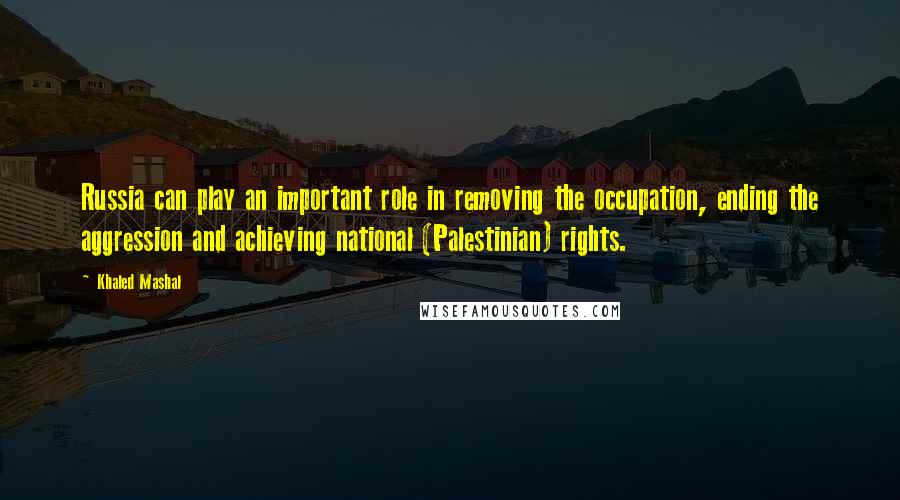 Khaled Mashal Quotes: Russia can play an important role in removing the occupation, ending the aggression and achieving national (Palestinian) rights.