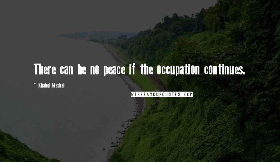 Khaled Mashal Quotes: There can be no peace if the occupation continues.