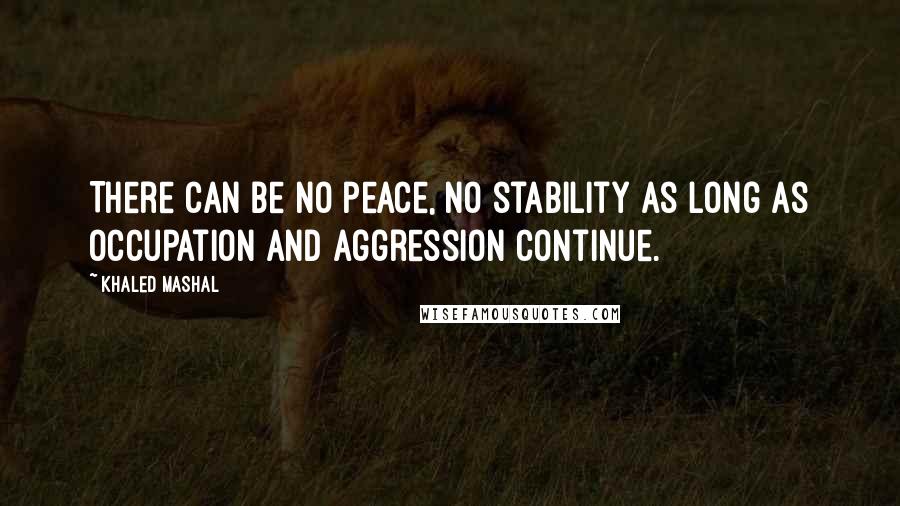 Khaled Mashal Quotes: There can be no peace, no stability as long as occupation and aggression continue.