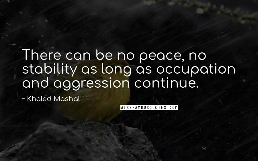 Khaled Mashal Quotes: There can be no peace, no stability as long as occupation and aggression continue.