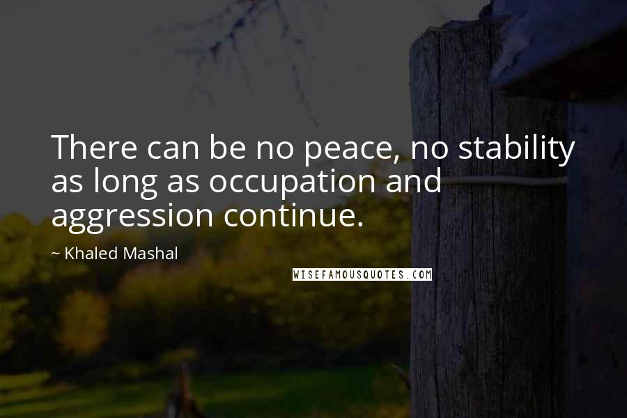 Khaled Mashal Quotes: There can be no peace, no stability as long as occupation and aggression continue.