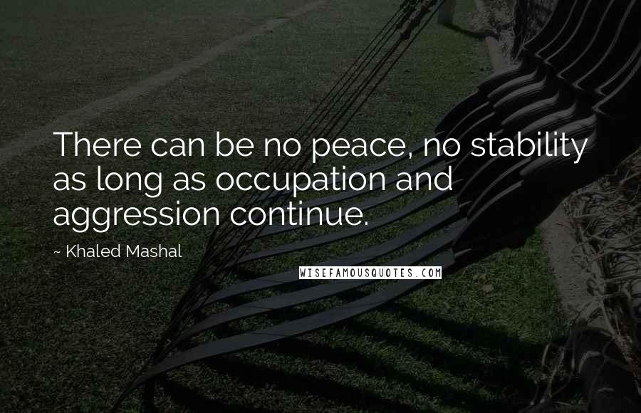 Khaled Mashal Quotes: There can be no peace, no stability as long as occupation and aggression continue.