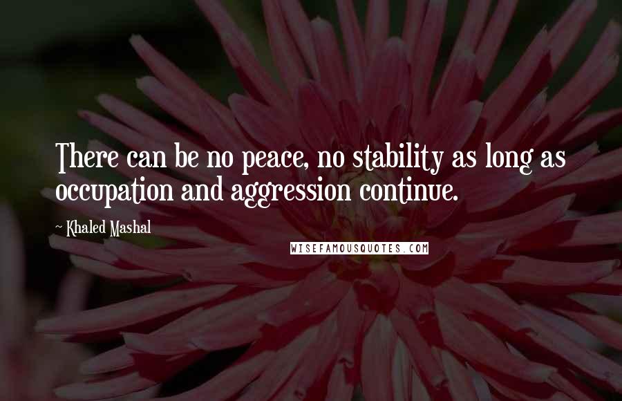 Khaled Mashal Quotes: There can be no peace, no stability as long as occupation and aggression continue.