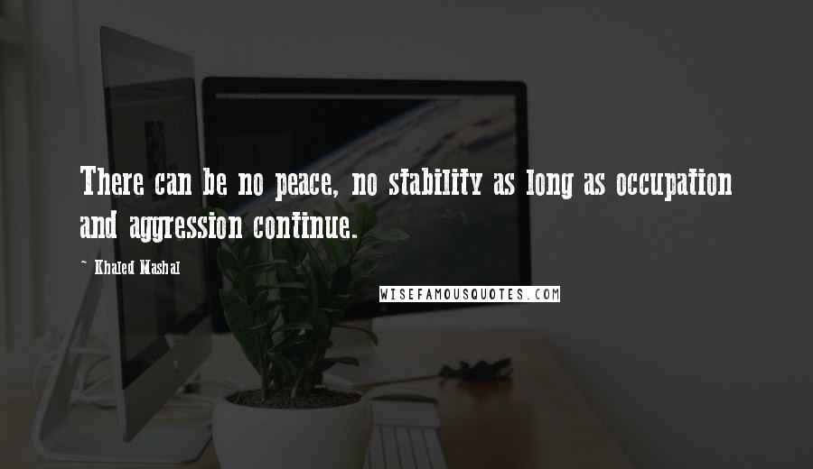 Khaled Mashal Quotes: There can be no peace, no stability as long as occupation and aggression continue.