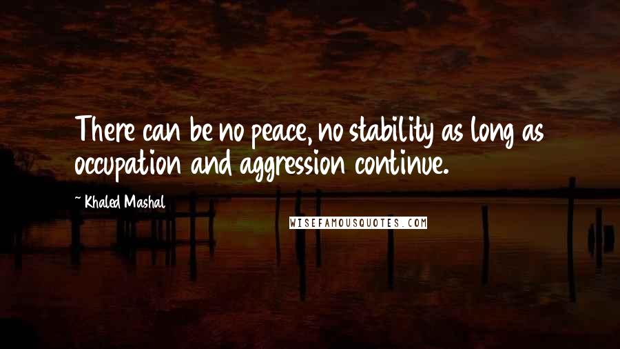 Khaled Mashal Quotes: There can be no peace, no stability as long as occupation and aggression continue.