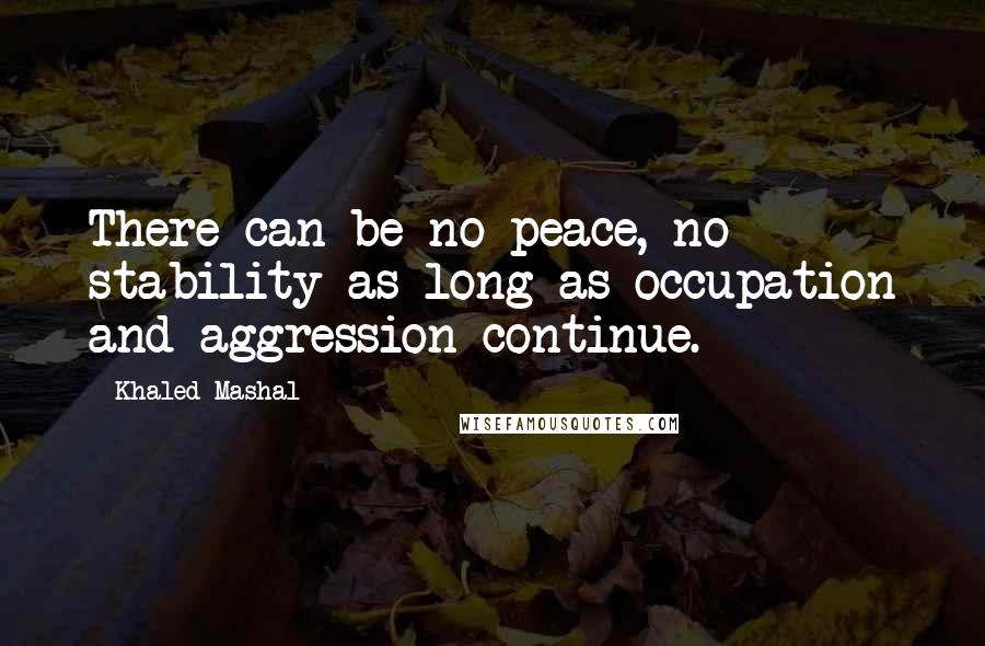 Khaled Mashal Quotes: There can be no peace, no stability as long as occupation and aggression continue.