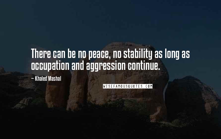 Khaled Mashal Quotes: There can be no peace, no stability as long as occupation and aggression continue.