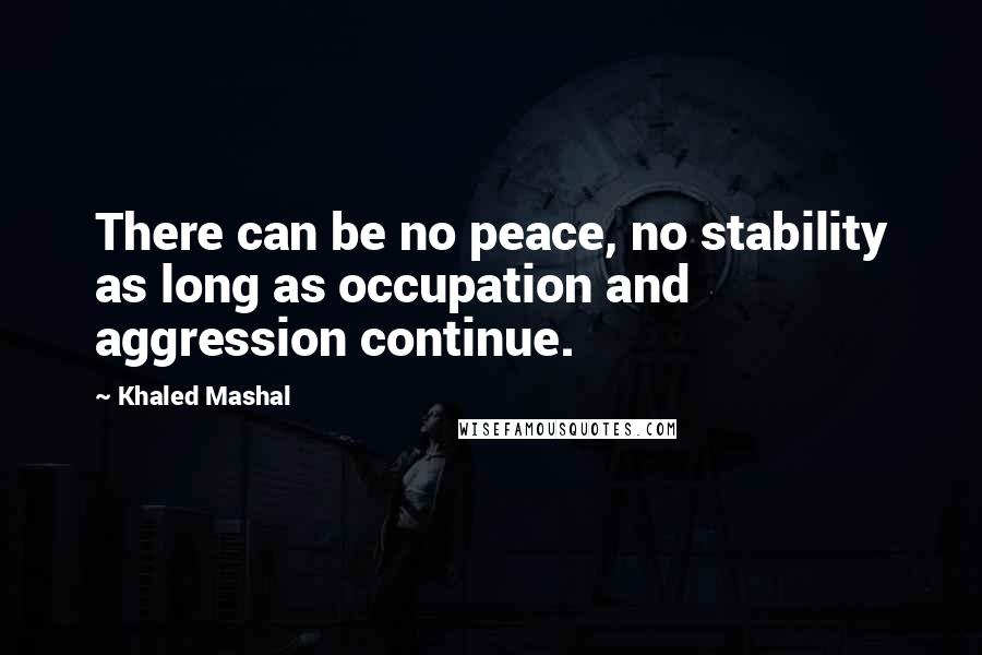 Khaled Mashal Quotes: There can be no peace, no stability as long as occupation and aggression continue.
