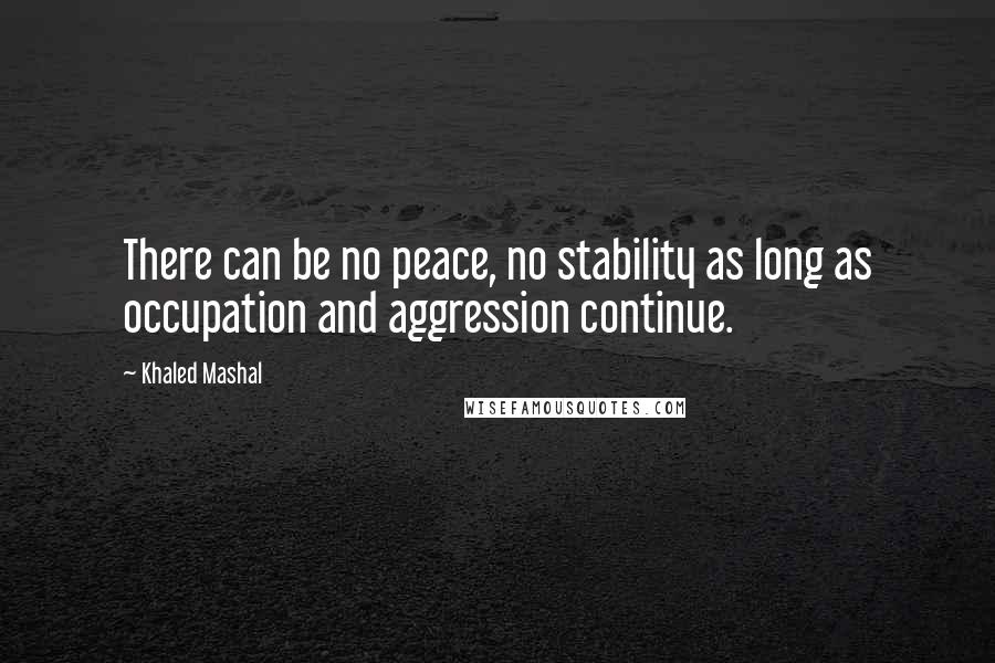 Khaled Mashal Quotes: There can be no peace, no stability as long as occupation and aggression continue.