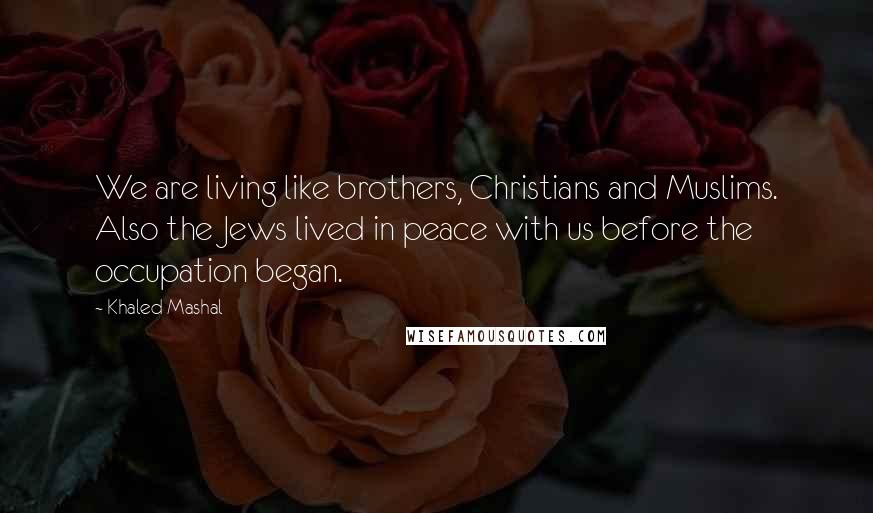 Khaled Mashal Quotes: We are living like brothers, Christians and Muslims. Also the Jews lived in peace with us before the occupation began.