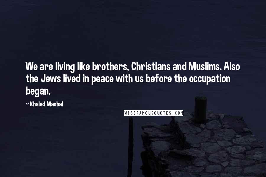 Khaled Mashal Quotes: We are living like brothers, Christians and Muslims. Also the Jews lived in peace with us before the occupation began.