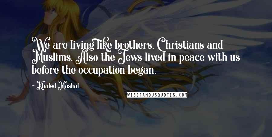 Khaled Mashal Quotes: We are living like brothers, Christians and Muslims. Also the Jews lived in peace with us before the occupation began.