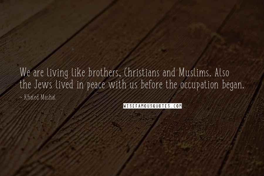 Khaled Mashal Quotes: We are living like brothers, Christians and Muslims. Also the Jews lived in peace with us before the occupation began.