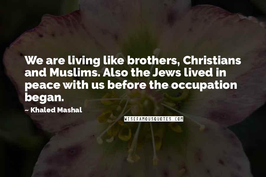 Khaled Mashal Quotes: We are living like brothers, Christians and Muslims. Also the Jews lived in peace with us before the occupation began.