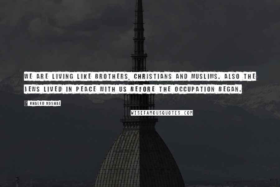 Khaled Mashal Quotes: We are living like brothers, Christians and Muslims. Also the Jews lived in peace with us before the occupation began.