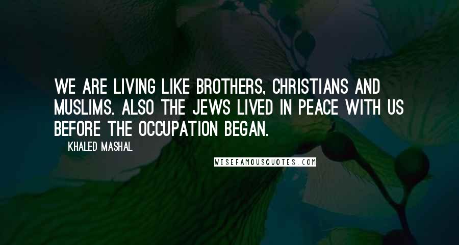 Khaled Mashal Quotes: We are living like brothers, Christians and Muslims. Also the Jews lived in peace with us before the occupation began.
