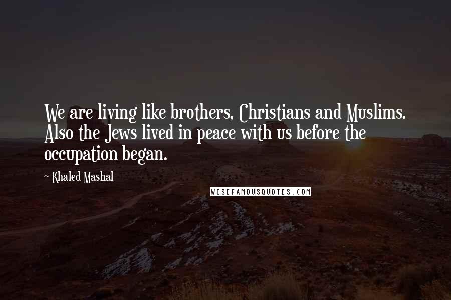 Khaled Mashal Quotes: We are living like brothers, Christians and Muslims. Also the Jews lived in peace with us before the occupation began.