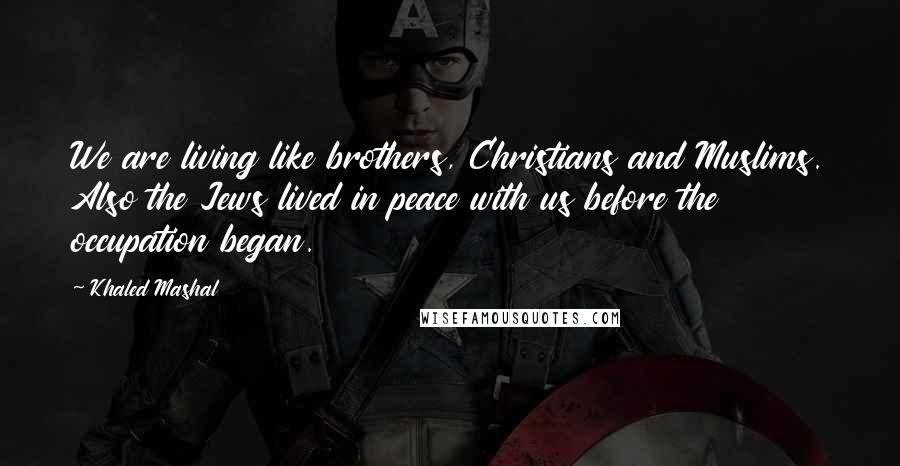 Khaled Mashal Quotes: We are living like brothers, Christians and Muslims. Also the Jews lived in peace with us before the occupation began.