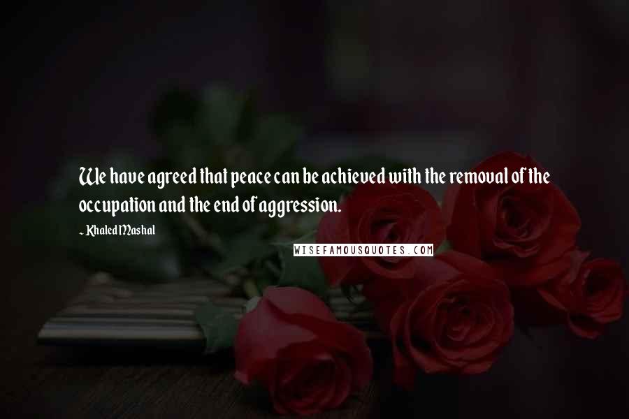 Khaled Mashal Quotes: We have agreed that peace can be achieved with the removal of the occupation and the end of aggression.