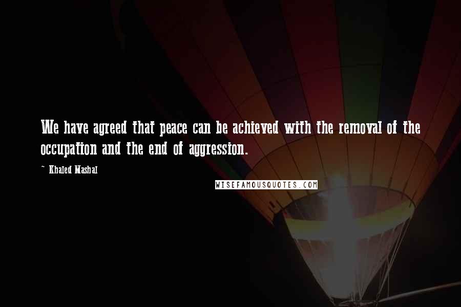 Khaled Mashal Quotes: We have agreed that peace can be achieved with the removal of the occupation and the end of aggression.