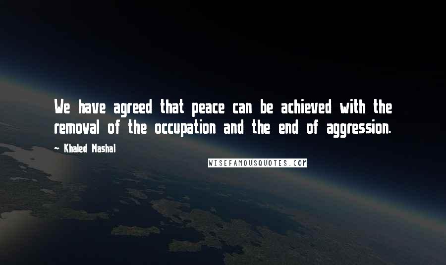 Khaled Mashal Quotes: We have agreed that peace can be achieved with the removal of the occupation and the end of aggression.